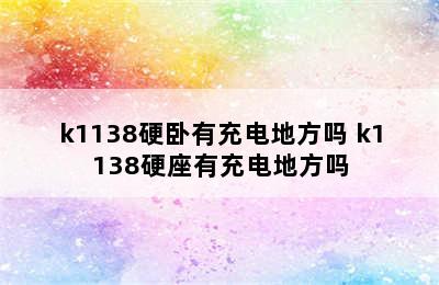 k1138硬卧有充电地方吗 k1138硬座有充电地方吗